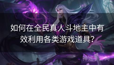 如何在全民真人斗地主中有效利用各类游戏道具？