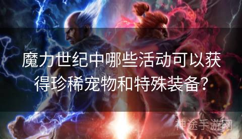 魔力世纪中哪些活动可以获得珍稀宠物和特殊装备？