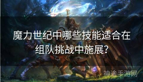 魔力世纪中哪些技能适合在组队挑战中施展？