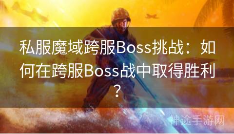 私服魔域跨服Boss挑战：如何在跨服Boss战中取得胜利？