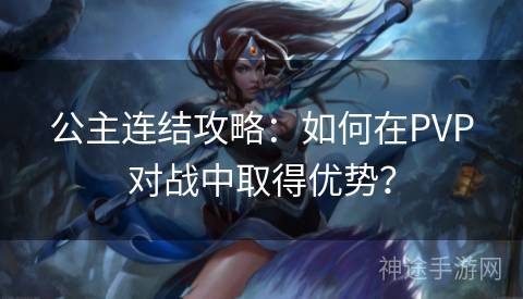 公主连结攻略：如何在PVP对战中取得优势？