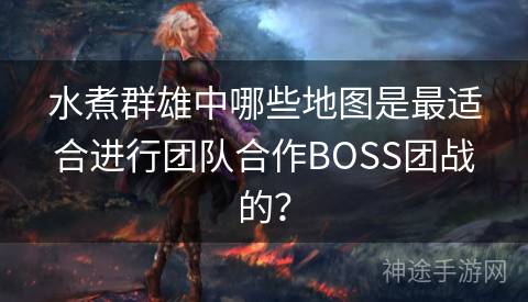 水煮群雄中哪些地图是最适合进行团队合作BOSS团战的？