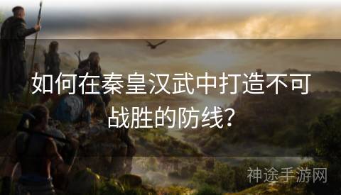 如何在秦皇汉武中打造不可战胜的防线？