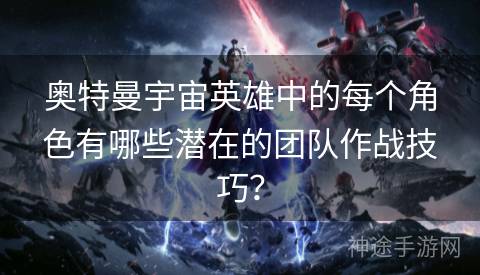 奥特曼宇宙英雄中的每个角色有哪些潜在的团队作战技巧？
