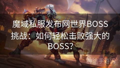 魔域私服发布网世界BOSS挑战：如何轻松击败强大的BOSS？