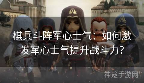 棋兵斗阵军心士气：如何激发军心士气提升战斗力？