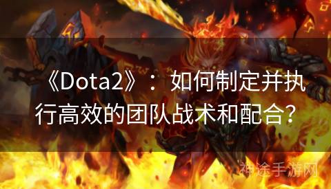 《Dota2》：如何制定并执行高效的团队战术和配合？