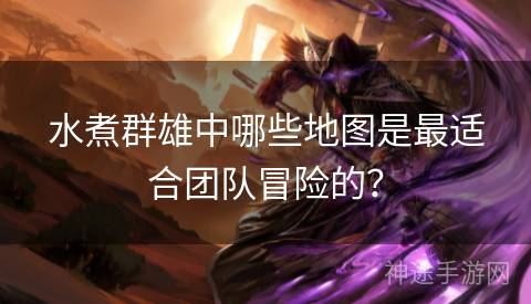 水煮群雄中哪些地图是最适合团队冒险的？
