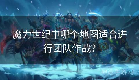 魔力世纪中哪个地图适合进行团队作战？