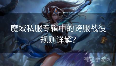 魔域私服专辑中的跨服战役规则详解？