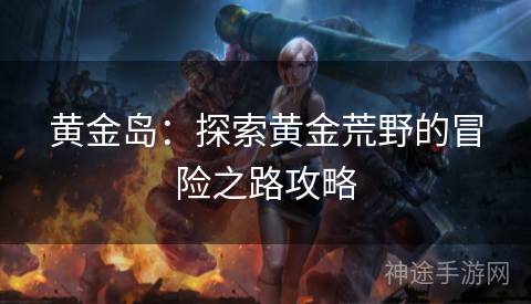 黄金岛：探索黄金荒野的冒险之路攻略