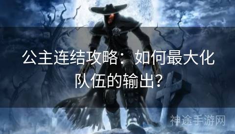 公主连结攻略：如何最大化队伍的输出？