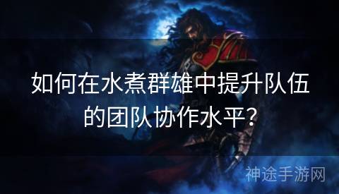 如何在水煮群雄中提升队伍的团队协作水平？