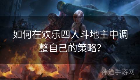 如何在欢乐四人斗地主中调整自己的策略？