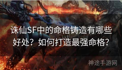 诛仙SF中的命格铸造有哪些好处？如何打造最强命格？