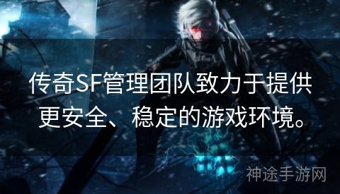 传奇SF管理团队致力于提供更安全、稳定的游戏环境。