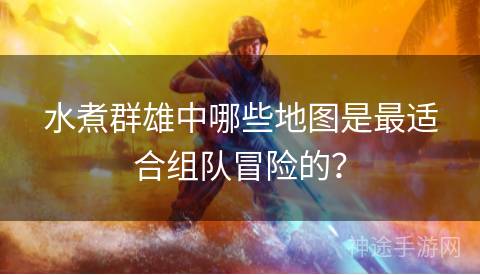 水煮群雄中哪些地图是最适合组队冒险的？