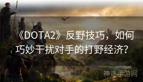 《DOTA2》反野技巧，如何巧妙干扰对手的打野经济？