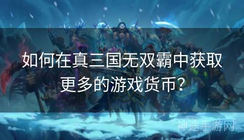 如何在真三国无双霸中获取更多的游戏货币？