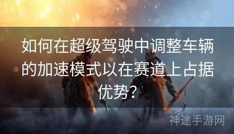 如何在超级驾驶中调整车辆的加速模式以在赛道上占据优势？