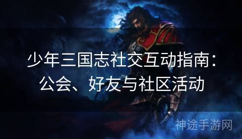 少年三国志社交互动指南：公会、好友与社区活动