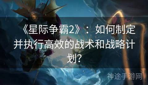 《星际争霸2》：如何制定并执行高效的战术和战略计划？