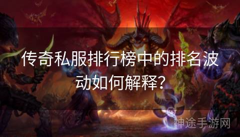 传奇私服排行榜中的排名波动如何解释？