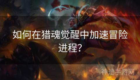 如何在猎魂觉醒中加速冒险进程？