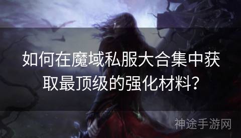 如何在魔域私服大合集中获取最顶级的强化材料？