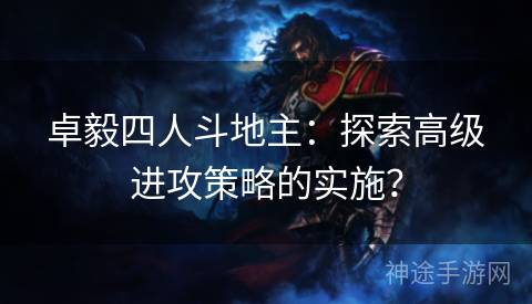 卓毅四人斗地主：探索高级进攻策略的实施？