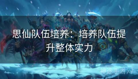 思仙队伍培养：培养队伍提升整体实力