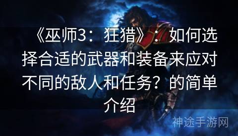 《巫师3：狂猎》：如何选择合适的武器和装备来应对不同的敌人和任务？的简单介绍