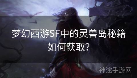 梦幻西游SF中的灵兽岛秘籍如何获取？