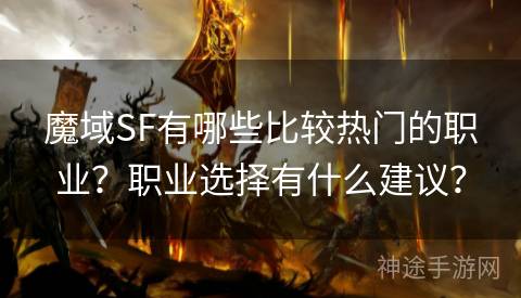 魔域SF有哪些比较热门的职业？职业选择有什么建议？