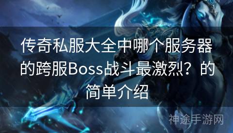 传奇私服大全中哪个服务器的跨服Boss战斗最激烈？的简单介绍