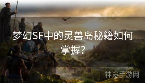 梦幻SF中的灵兽岛秘籍如何掌握？