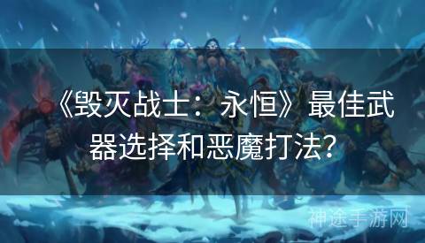 《毁灭战士：永恒》最佳武器选择和恶魔打法？