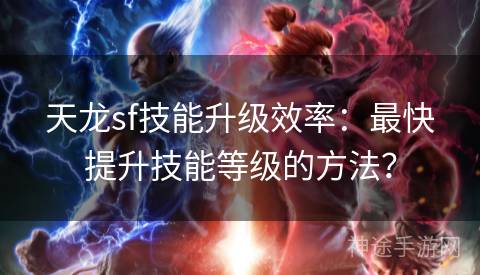 天龙sf技能升级效率：最快提升技能等级的方法？