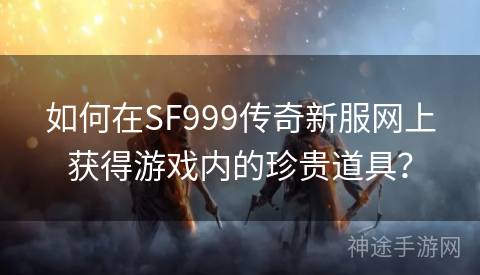 如何在SF999传奇新服网上获得游戏内的珍贵道具？