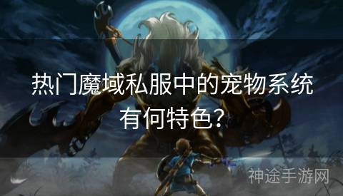 热门魔域私服中的宠物系统有何特色？