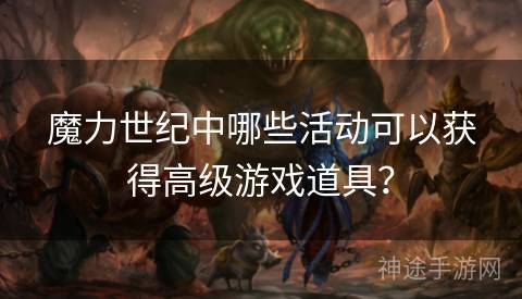 魔力世纪中哪些活动可以获得高级游戏道具？