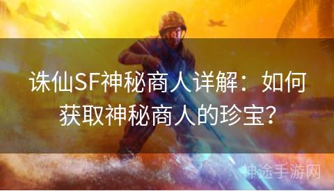 诛仙SF神秘商人详解：如何获取神秘商人的珍宝？