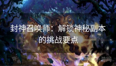 封神召唤师：解锁神秘副本的挑战要点