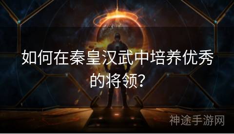 如何在秦皇汉武中培养优秀的将领？