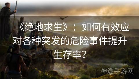 《绝地求生》：如何有效应对各种突发的危险事件提升生存率？