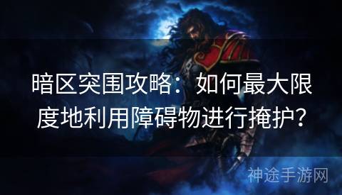 暗区突围攻略：如何最大限度地利用障碍物进行掩护？