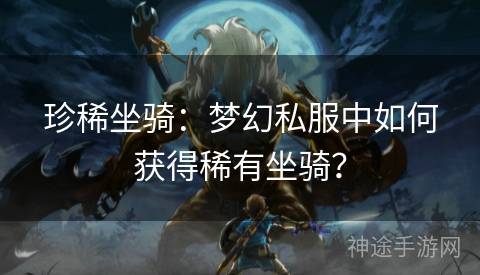 珍稀坐骑：梦幻私服中如何获得稀有坐骑？