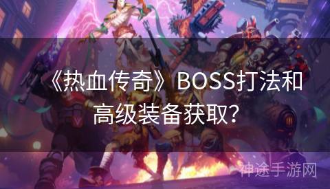 《热血传奇》BOSS打法和高级装备获取？