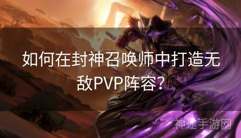 如何在封神召唤师中打造无敌PVP阵容？