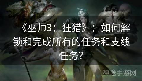 《巫师3：狂猎》：如何解锁和完成所有的任务和支线任务？